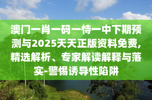 澳門一肖一碼一恃一中下期預(yù)測與2025天天正版資料免費,精選解析、專家解讀解釋與落實-警惕誘導(dǎo)性陷阱