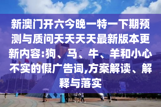 新澳門開六今晚一特一下期預測與質(zhì)問天天天天最新版本更新內(nèi)容:狗、馬、牛、羊和小心不實的假廣告詞,方案解讀、解釋與落實