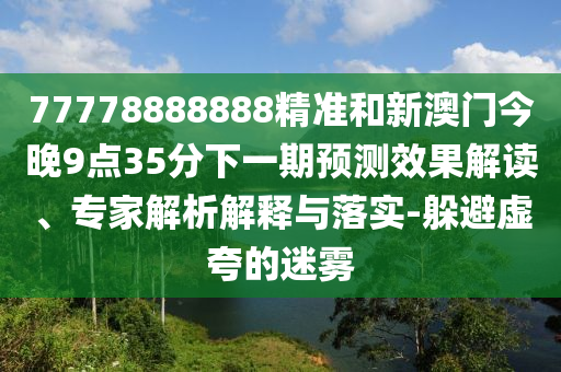 77778888888精準(zhǔn)和新澳門今晚9點(diǎn)35分下一期預(yù)測(cè)效果解讀、專家解析解釋與落實(shí)-躲避虛夸的迷霧