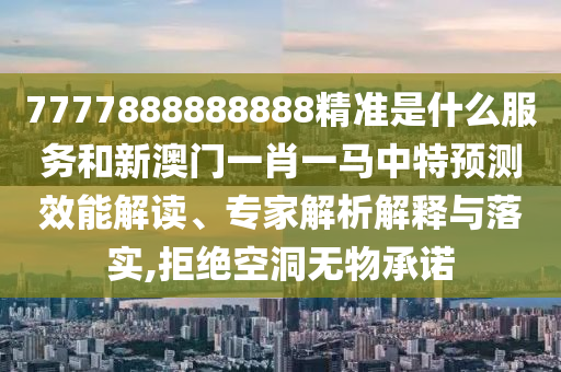 7777888888888精準(zhǔn)是什么服務(wù)和新澳門一肖一馬中特預(yù)測(cè)效能解讀、專家解析解釋與落實(shí),拒絕空洞無(wú)物承諾