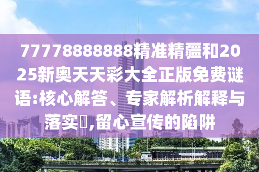 77778888888精準(zhǔn)精疆和2025新奧天天彩大全正版免費(fèi)謎語(yǔ):核心解答、專家解析解釋與落實(shí)?,留心宣傳的陷阱