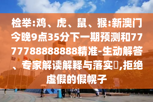 檢舉:雞、虎、鼠、猴:新澳門今晚9點35分下一期預測和7777788888888精準-生動解答、專家解讀解釋與落實?,拒絕虛假的假幌子