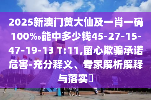 2025新澳門黃大仙及一肖一碼100‰能中多少錢45-27-15-47-19-13 T:11,留心欺騙承諾危害-充分釋義、專家解析解釋與落實?