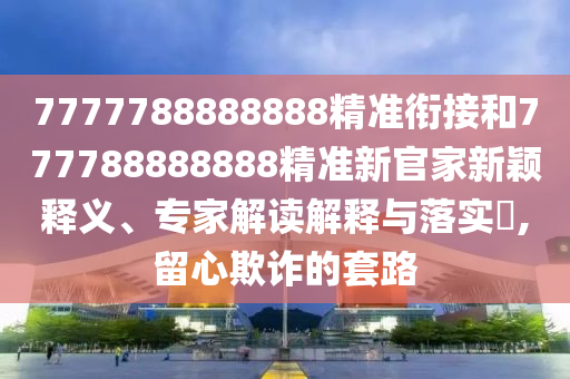 7777788888888精準銜接和777788888888精準新官家新穎釋義、專家解讀解釋與落實?,留心欺詐的套路