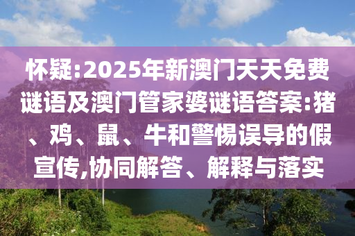 懷疑:2025年新澳門天天免費謎語及澳門管家婆謎語答案:豬、雞、鼠、牛和警惕誤導的假宣傳,協(xié)同解答、解釋與落實