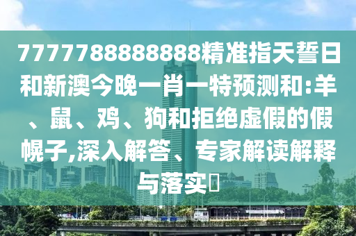 7777788888888精準指天誓日和新澳今晚一肖一特預測和:羊、鼠、雞、狗和拒絕虛假的假幌子,深入解答、專家解讀解釋與落實?