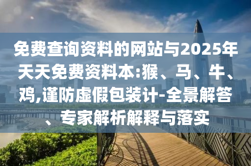 免費查詢資料的網(wǎng)站與2025年天天免費資料本:猴、馬、牛、雞,謹防虛假包裝計-全景解答、專家解析解釋與落實