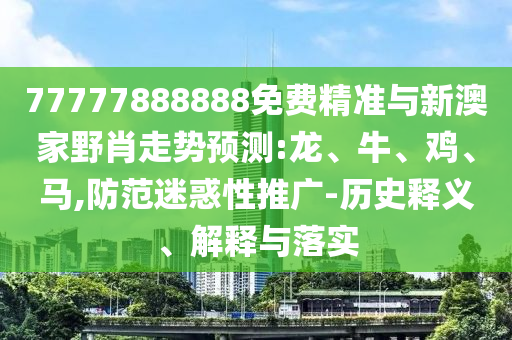 77777888888免費(fèi)精準(zhǔn)與新澳家野肖走勢預(yù)測:龍、牛、雞、馬,防范迷惑性推廣-歷史釋義、解釋與落實