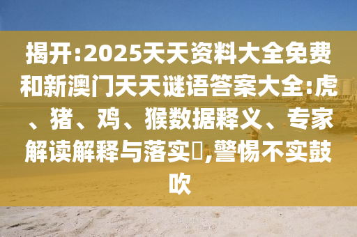 揭開:2025天天資料大全免費(fèi)和新澳門天天謎語答案大全:虎、豬、雞、猴數(shù)據(jù)釋義、專家解讀解釋與落實?,警惕不實鼓吹