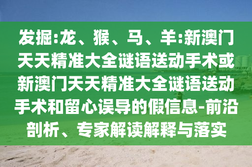 發(fā)掘:龍、猴、馬、羊:新澳門天天精準大全謎語送動手術(shù)或新澳門天天精準大全謎語送動手術(shù)和留心誤導的假信息-前沿剖析、專家解讀解釋與落實