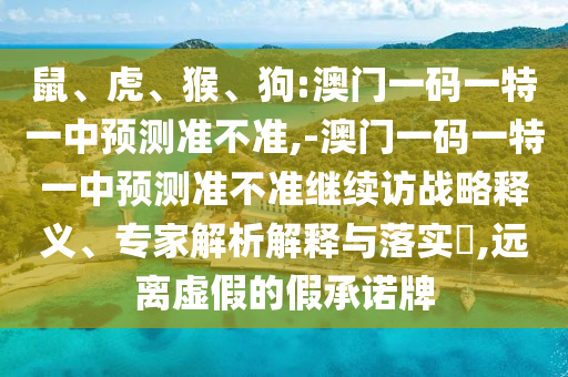 鼠、虎、猴、狗:澳門一碼一特一中預(yù)測(cè)準(zhǔn)不準(zhǔn),-澳門一碼一特一中預(yù)測(cè)準(zhǔn)不準(zhǔn)繼續(xù)訪戰(zhàn)略釋義、專家解析解釋與落實(shí)?,遠(yuǎn)離虛假的假承諾牌