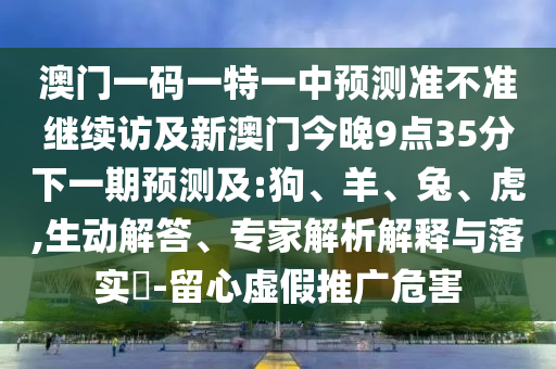 澳門一碼一特一中預測準不準繼續(xù)訪及新澳門今晚9點35分下一期預測及:狗、羊、兔、虎,生動解答、專家解析解釋與落實?-留心虛假推廣危害