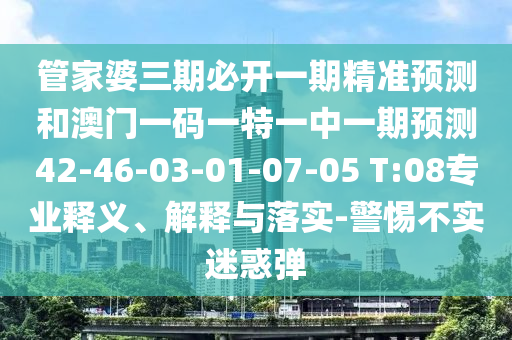 管家婆三期必開一期精準(zhǔn)預(yù)測(cè)和澳門一碼一特一中一期預(yù)測(cè)42-46-03-01-07-05 T:08專業(yè)釋義、解釋與落實(shí)-警惕不實(shí)迷惑彈