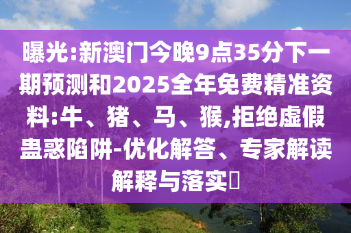 曝光:新澳門今晚9點35分下一期預(yù)測和2025全年免費精準(zhǔn)資料:牛、豬、馬、猴,拒絕虛假蠱惑陷阱-優(yōu)化解答、專家解讀解釋與落實?