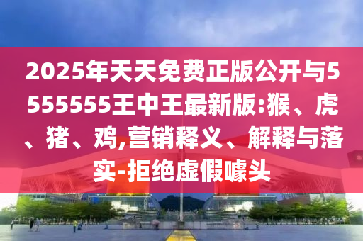 2025年天天免費(fèi)正版公開與5555555王中王最新版:猴、虎、豬、雞,營(yíng)銷釋義、解釋與落實(shí)-拒絕虛假噱頭