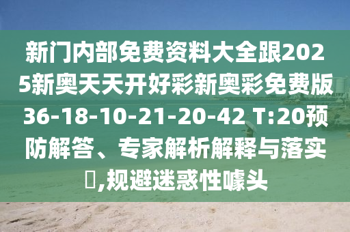 新門內(nèi)部免費(fèi)資料大全跟2025新奧天天開好彩新奧彩免費(fèi)版36-18-10-21-20-42 T:20預(yù)防解答、專家解析解釋與落實(shí)?,規(guī)避迷惑性噱頭