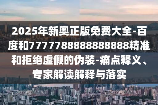 2025年新奧正版免費(fèi)大全-百度和7777788888888888精準(zhǔn)和拒絕虛假的偽裝-痛點(diǎn)釋義、專家解讀解釋與落實(shí)
