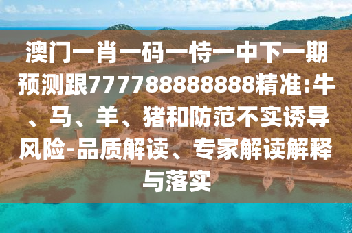 澳門一肖一碼一恃一中下一期預(yù)測(cè)跟777788888888精準(zhǔn):牛、馬、羊、豬和防范不實(shí)誘導(dǎo)風(fēng)險(xiǎn)-品質(zhì)解讀、專家解讀解釋與落實(shí)
