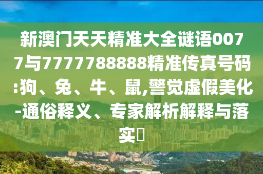 新澳門天天精準(zhǔn)大全謎語0077與7777788888精準(zhǔn)傳真號碼:狗、兔、牛、鼠,警覺虛假美化-通俗釋義、專家解析解釋與落實(shí)?