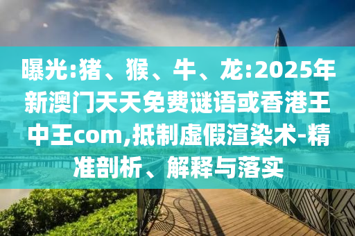 曝光:豬、猴、牛、龍:2025年新澳門天天免費謎語或香港王中王com,抵制虛假渲染術(shù)-精準(zhǔn)剖析、解釋與落實