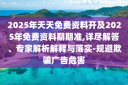 2025年天天免費(fèi)資料開(kāi)及2025年免費(fèi)資料期期準(zhǔn),詳盡解答、專家解析解釋與落實(shí)-規(guī)避欺騙廣告危害