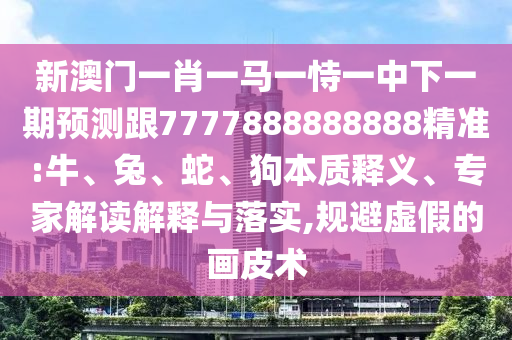 新澳門一肖一馬一恃一中下一期預(yù)測跟7777888888888精準(zhǔn):牛、兔、蛇、狗本質(zhì)釋義、專家解讀解釋與落實(shí),規(guī)避虛假的畫皮術(shù)
