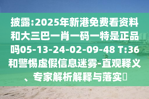 披露:2025年新港免費(fèi)看資料和大三巴一肖一碼一特是正品嗎05-13-24-02-09-48 T:36和警惕虛假信息迷霧-直觀釋義、專家解析解釋與落實(shí)?