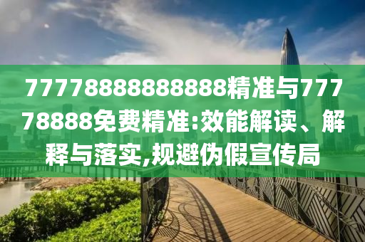 77778888888888精準(zhǔn)與77778888免費(fèi)精準(zhǔn):效能解讀、解釋與落實(shí),規(guī)避偽假宣傳局