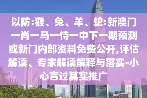 以防:猴、兔、羊、蛇:新澳門(mén)一肖一馬一恃一中下一期預(yù)測(cè)或新門(mén)內(nèi)部資料免費(fèi)公開(kāi),評(píng)估解讀、專(zhuān)家解讀解釋與落實(shí)-小心言過(guò)其實(shí)推廣