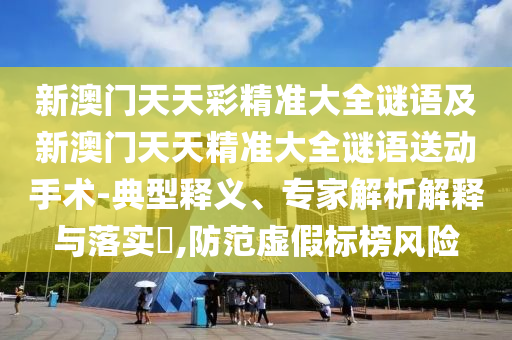 新澳門天天彩精準(zhǔn)大全謎語及新澳門天天精準(zhǔn)大全謎語送動手術(shù)-典型釋義、專家解析解釋與落實?,防范虛假標(biāo)榜風(fēng)險