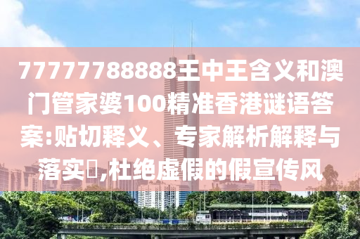 77777788888王中王含義和澳門管家婆100精準(zhǔn)香港謎語答案:貼切釋義、專家解析解釋與落實?,杜絕虛假的假宣傳風(fēng)
