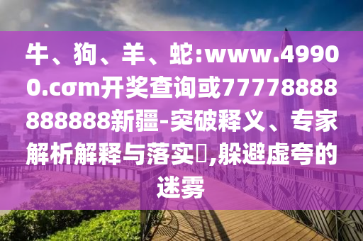 牛、狗、羊、蛇:www.49900.cσm開獎(jiǎng)查詢或77778888888888新疆-突破釋義、專家解析解釋與落實(shí)?,躲避虛夸的迷霧
