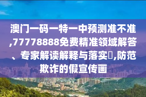 澳門一碼一特一中預(yù)測準(zhǔn)不準(zhǔn),77778888免費精準(zhǔn)領(lǐng)域解答、專家解讀解釋與落實?,防范欺詐的假宣傳畫