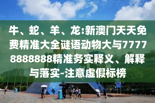牛、蛇、羊、龍:新澳門天天免費精準(zhǔn)大全謎語動物大與77778888888精準(zhǔn)務(wù)實釋義、解釋與落實-注意虛假標(biāo)榜