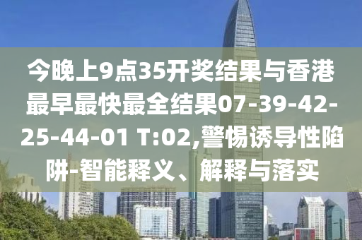 今晚上9點35開獎結(jié)果與香港最早最快最全結(jié)果07-39-42-25-44-01 T:02,警惕誘導(dǎo)性陷阱-智能釋義、解釋與落實