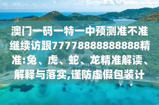 澳門一碼一特一中預(yù)測準(zhǔn)不準(zhǔn)繼續(xù)訪跟77778888888888精準(zhǔn):兔、虎、蛇、龍精準(zhǔn)解讀、解釋與落實,謹(jǐn)防虛假包裝計