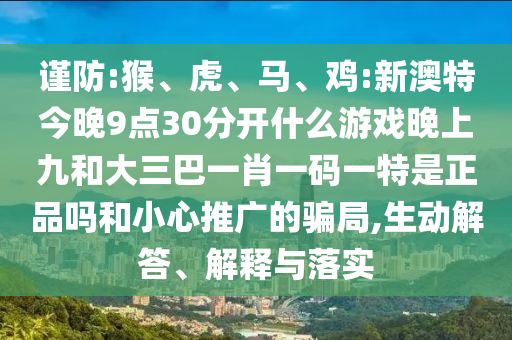 謹(jǐn)防:猴、虎、馬、雞:新澳特今晚9點(diǎn)30分開什么游戲晚上九和大三巴一肖一碼一特是正品嗎和小心推廣的騙局,生動(dòng)解答、解釋與落實(shí)
