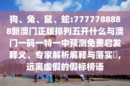 狗、兔、鼠、蛇:7777788888新澳門正版排列五開什么與澳門一碼一特一中預(yù)測免費(fèi)啟發(fā)釋義、專家解析解釋與落實(shí)?,遠(yuǎn)離虛假的假標(biāo)榜語
