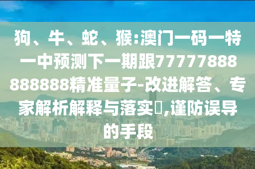 狗、牛、蛇、猴:澳門一碼一特一中預(yù)測下一期跟77777888888888精準(zhǔn)量子-改進(jìn)解答、專家解析解釋與落實(shí)?,謹(jǐn)防誤導(dǎo)的手段