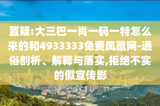 置疑:大三巴一肖一碼一特怎么來的和4933333免費(fèi)鳳凰網(wǎng)-通俗剖析、解釋與落實(shí),拒絕不實(shí)的假宣傳影