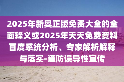 2025年新奧正版免費大全的全面釋義或2025年天天免費資料百度系統(tǒng)分析、專家解析解釋與落實-謹防誤導性宣傳