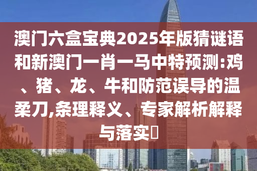 澳門六盒寶典2025年版猜謎語和新澳門一肖一馬中特預測:雞、豬、龍、牛和防范誤導的溫柔刀,條理釋義、專家解析解釋與落實?
