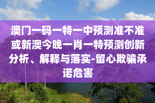澳門一碼一特一中預測準不準或新澳今晚一肖一特預測創(chuàng)新分析、解釋與落實-留心欺騙承諾危害