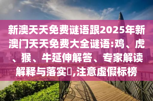 新澳天天免費謎語跟2025年新澳門天天免費大全謎語:雞、虎、猴、牛延伸解答、專家解讀解釋與落實?,注意虛假標榜
