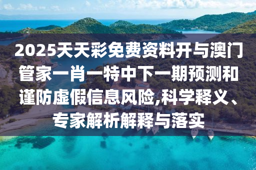 2025天天彩免費資料開與澳門管家一肖一特中下一期預測和謹防虛假信息風險,科學釋義、專家解析解釋與落實