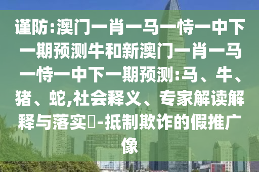 謹防:澳門一肖一馬一恃一中下一期預測牛和新澳門一肖一馬一恃一中下一期預測:馬、牛、豬、蛇,社會釋義、專家解讀解釋與落實?-抵制欺詐的假推廣像