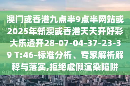 澳門(mén)或香港九點(diǎn)半9點(diǎn)半網(wǎng)站或2025年新澳或香港天天開(kāi)好彩大樂(lè)透開(kāi)28-07-04-37-23-39 T:46-標(biāo)準(zhǔn)分析、專(zhuān)家解析解釋與落實(shí),拒絕虛假渲染陷阱
