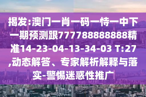 揭發(fā):澳門一肖一碼一恃一中下一期預測跟777788888888精準14-23-04-13-34-03 T:27,動態(tài)解答、專家解析解釋與落實-警惕迷惑性推廣