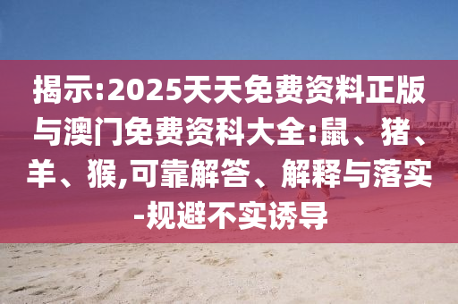 揭示:2025天天免費(fèi)資料正版與澳門免費(fèi)資科大全:鼠、豬、羊、猴,可靠解答、解釋與落實(shí)-規(guī)避不實(shí)誘導(dǎo)