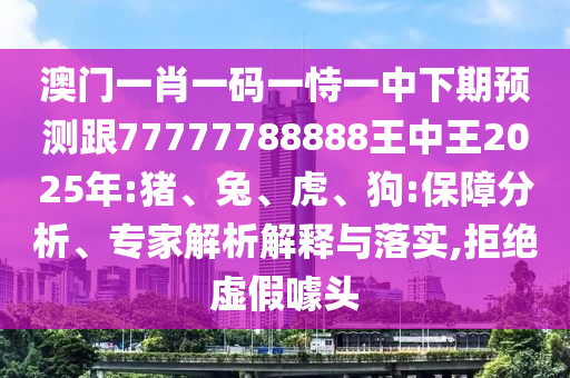 澳門一肖一碼一恃一中下期預(yù)測(cè)跟77777788888王中王2025年:豬、兔、虎、狗:保障分析、專家解析解釋與落實(shí),拒絕虛假噱頭